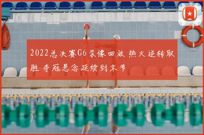 2022总决赛G6录像回放 热火逆转取胜 夺冠悬念延续到末节