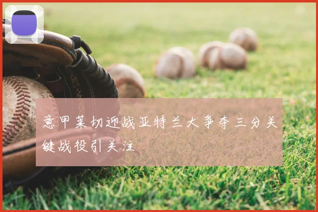 意甲莱切迎战亚特兰大争夺三分关键战役引关注