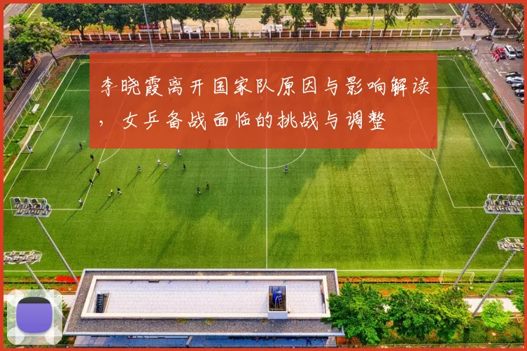 李晓霞离开国家队原因与影响解读,女乒备战面临的挑战与调整