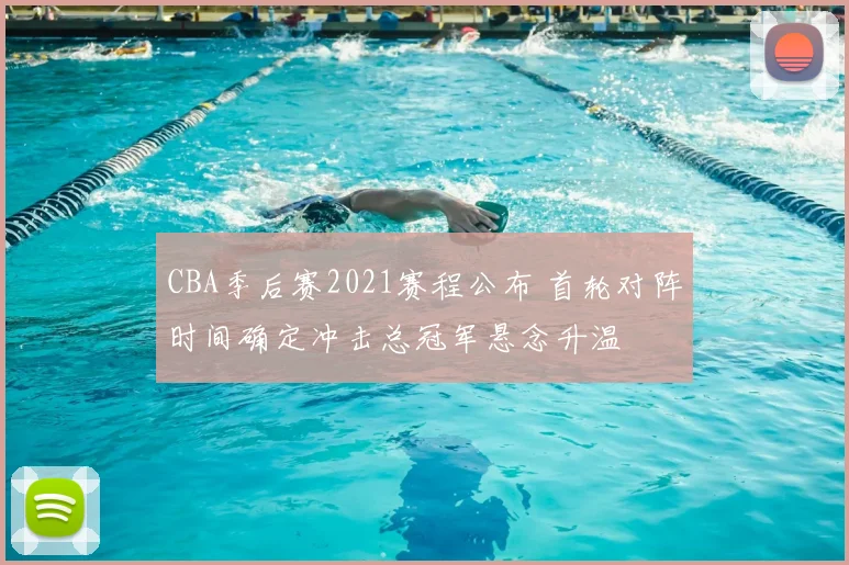 CBA季后赛2021赛程公布 首轮对阵时间确定冲击总冠军悬念升温