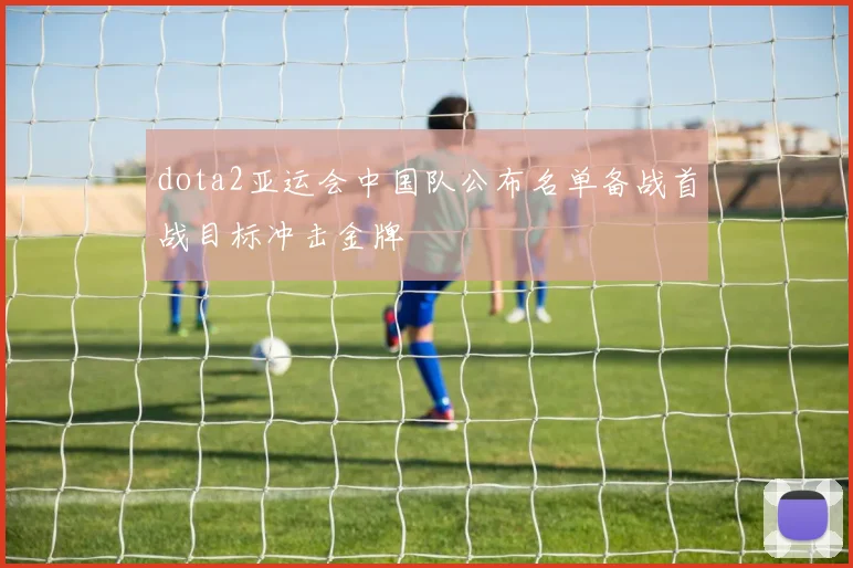 dota2亚运会中国队公布名单备战首战目标冲击金牌