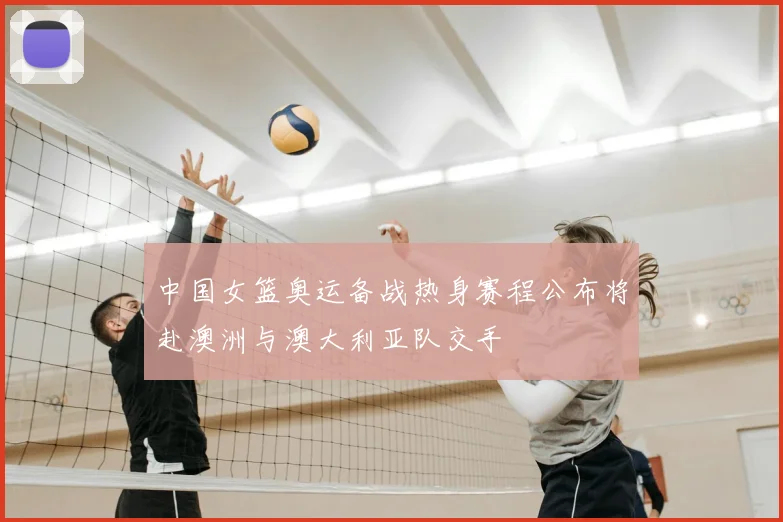 中国女篮奥运备战热身赛程公布将赴澳洲与澳大利亚队交手