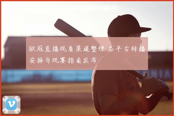 欧冠直播观看渠道整理 各平台转播安排与观赛指南发布