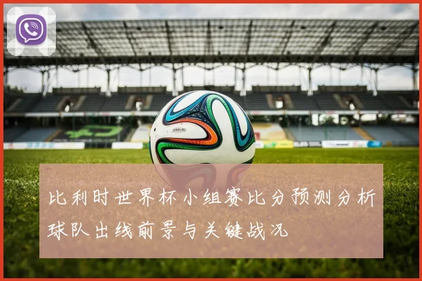 比利时世界杯小组赛比分预测分析球队出线前景与关键战况