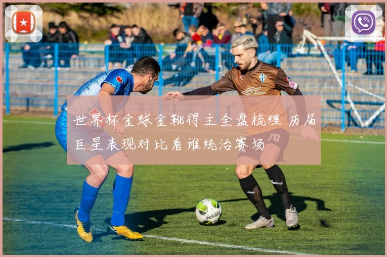 世界杯金球金靴得主全盘梳理 历届巨星表现对比看谁统治赛场