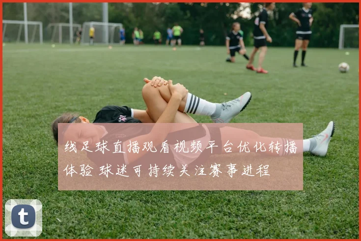 线足球直播观看视频平台优化转播体验 球迷可持续关注赛事进程