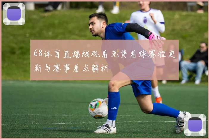 68体育直播线观看免费看球赛程更新与赛事看点解析