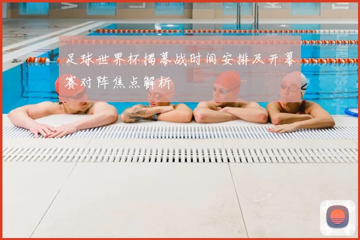 足球世界杯揭幕战时间安排及开幕赛对阵焦点解析