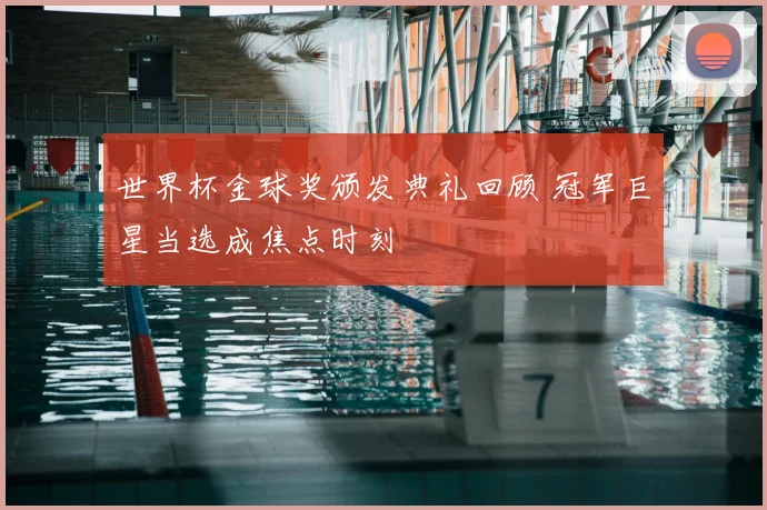 世界杯金球奖颁发典礼回顾 冠军巨星当选成焦点时刻