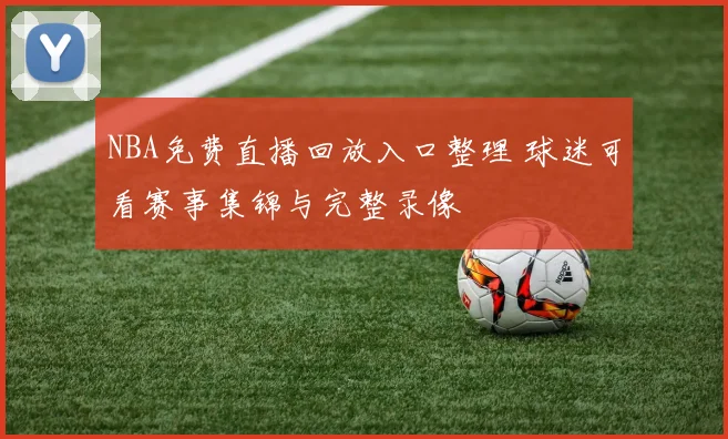 NBA免费直播回放入口整理 球迷可看赛事集锦与完整录像