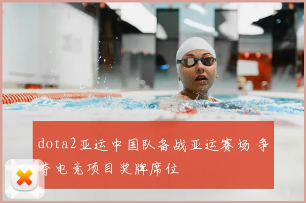 dota2亚运中国队备战亚运赛场 争夺电竞项目奖牌席位