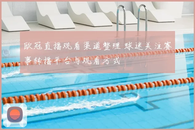 欧冠直播观看渠道整理 球迷关注赛事转播平台与观看方式