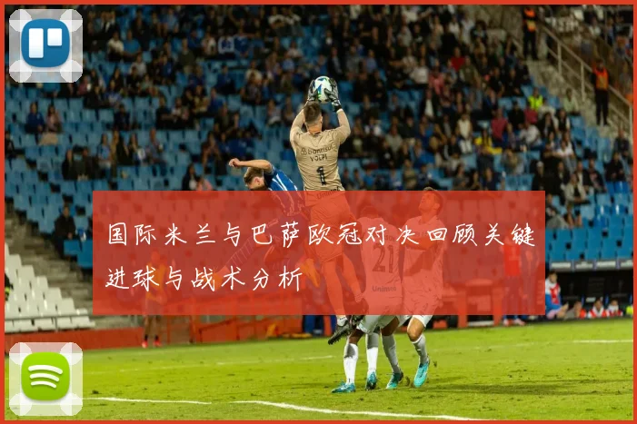 国际米兰与巴萨欧冠对决回顾关键进球与战术分析