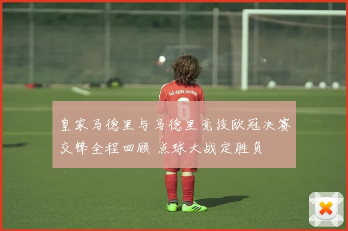 皇家马德里与马德里竞技欧冠决赛交锋全程回顾 点球大战定胜负