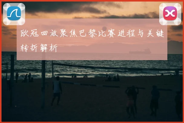 欧冠回放聚焦巴黎比赛进程与关键转折解析