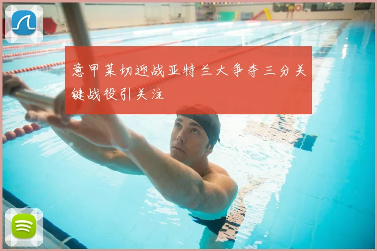 意甲莱切迎战亚特兰大争夺三分关键战役引关注
