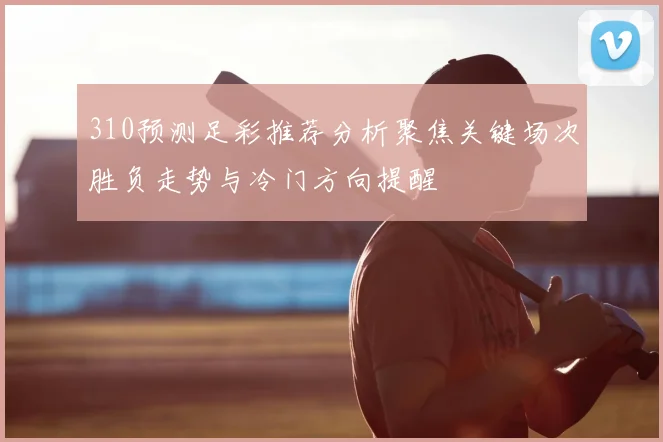 310预测足彩推荐分析聚焦关键场次胜负走势与冷门方向提醒