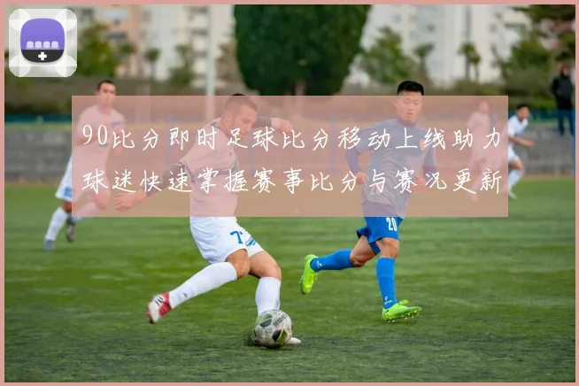 90比分即时足球比分移动上线助力球迷快速掌握赛事比分与赛况更新