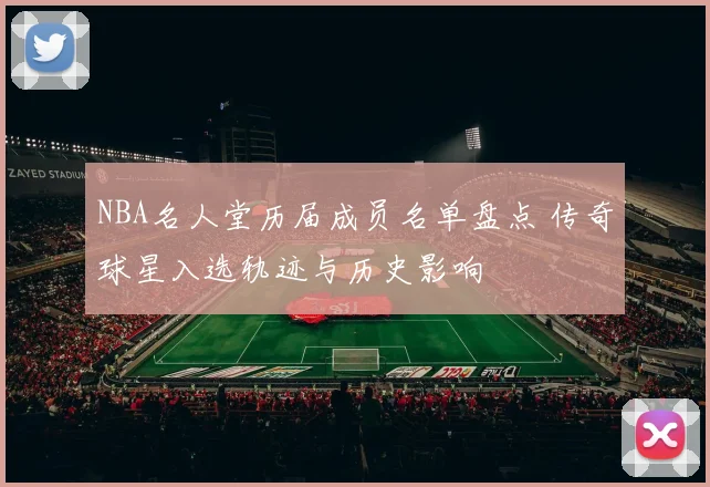 NBA名人堂历届成员名单盘点 传奇球星入选轨迹与历史影响