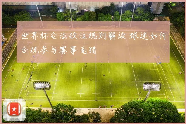 世界杯合法投注规则解读 球迷如何合规参与赛事竞猜