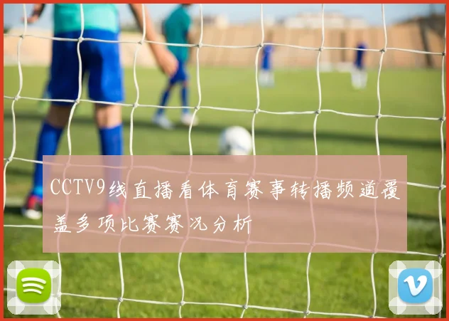 CCTV9线直播看体育赛事转播频道覆盖多项比赛赛况分析