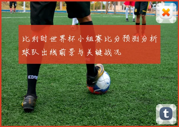 比利时世界杯小组赛比分预测分析球队出线前景与关键战况