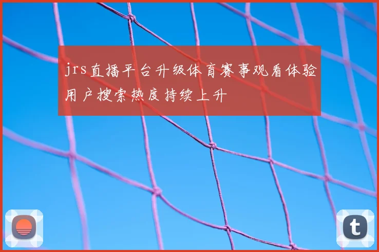jrs直播平台升级体育赛事观看体验用户搜索热度持续上升