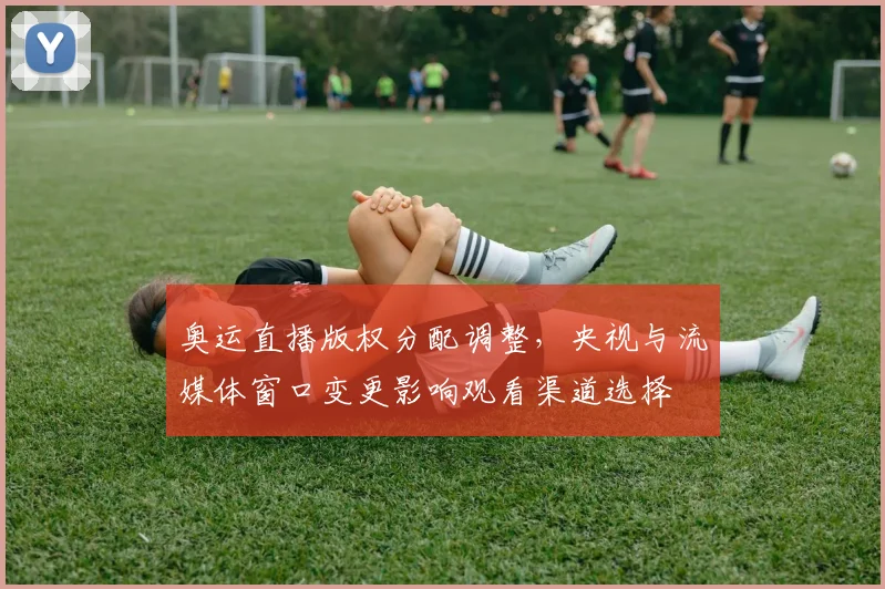 奥运直播版权分配调整，央视与流媒体窗口变更影响观看渠道选择