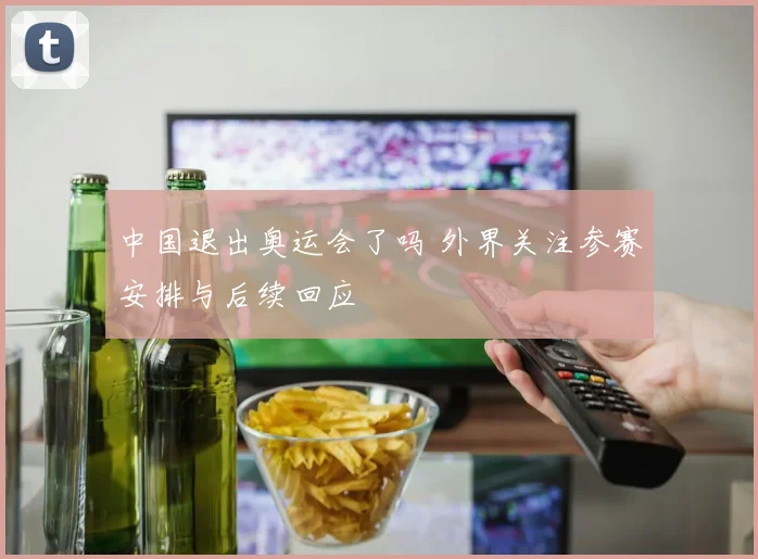 中国退出奥运会了吗 外界关注参赛安排与后续回应
