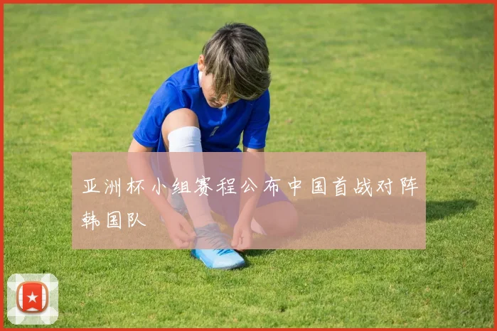 亚洲杯小组赛程公布中国首战对阵韩国队