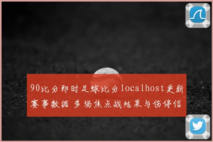 90比分即时足球比分localhost更新赛事数据 多场焦点战结果与伤停信息同步发布