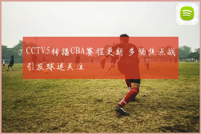 CCTV5转播CBA赛程更新 多场焦点战引发球迷关注