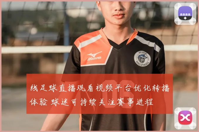 线足球直播观看视频平台优化转播体验 球迷可持续关注赛事进程