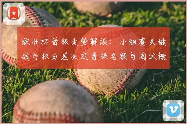 欧洲杯晋级走势解读:小组赛关键战与积分差决定晋级名额与淘汰概率