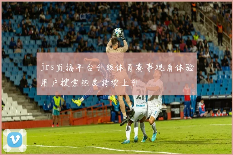 jrs直播平台升级体育赛事观看体验用户搜索热度持续上升