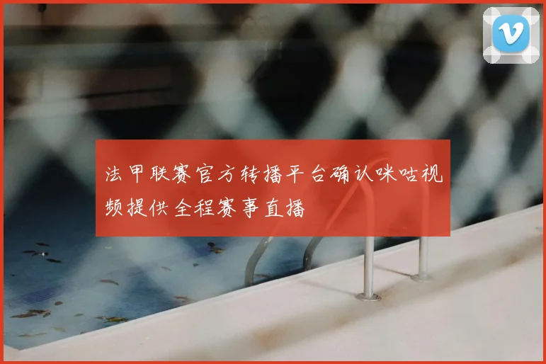法甲联赛官方转播平台确认咪咕视频提供全程赛事直播