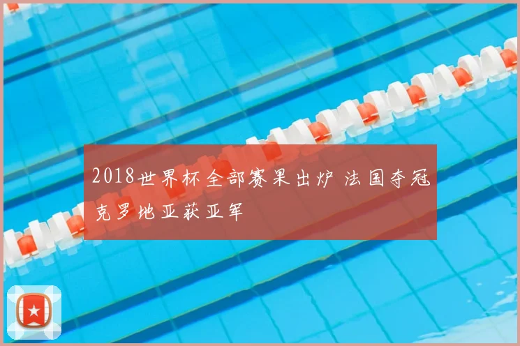 2018世界杯全部赛果出炉 法国夺冠克罗地亚获亚军