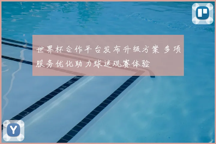 世界杯合作平台发布升级方案 多项服务优化助力球迷观赛体验
