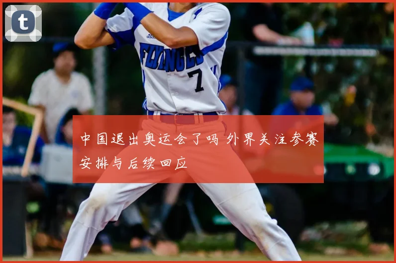 中国退出奥运会了吗 外界关注参赛安排与后续回应