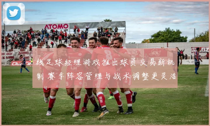 线足球经理游戏推出球员交易新机制 赛季阵容管理与战术调整更灵活