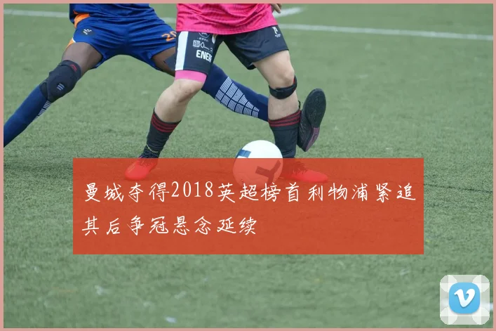 曼城夺得2018英超榜首利物浦紧追其后争冠悬念延续