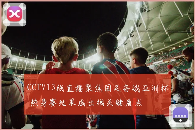 CCTV13线直播聚焦国足备战亚洲杯 热身赛结果成出线关键看点