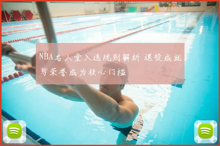 NBA名人堂入选规则解析 退役成就与荣誉成为核心门槛