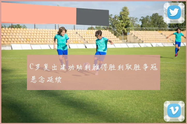 C罗复出建功助利雅得胜利取胜争冠悬念延续