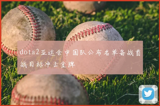 dota2亚运会中国队公布名单备战首战目标冲击金牌