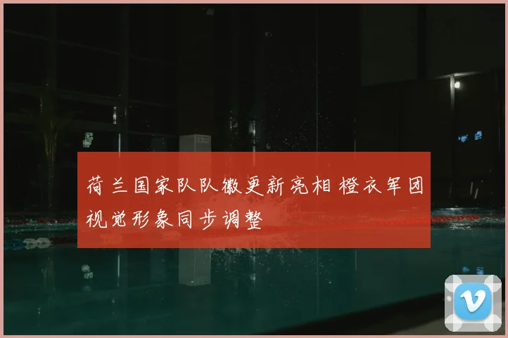 荷兰国家队队徽更新亮相 橙衣军团视觉形象同步调整