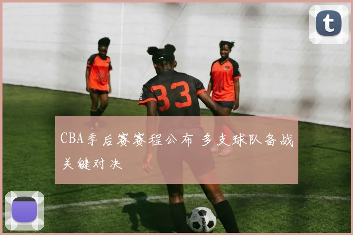 CBA季后赛赛程公布 多支球队备战关键对决