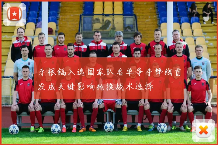 李根镐入选国家队名单争夺锋线首发成关键影响轮换战术选择
