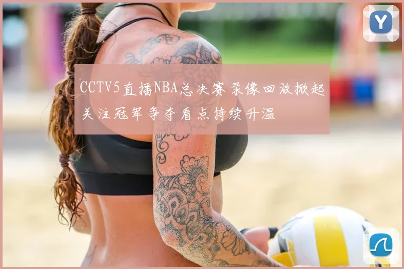 CCTV5直播NBA总决赛录像回放掀起关注冠军争夺看点持续升温