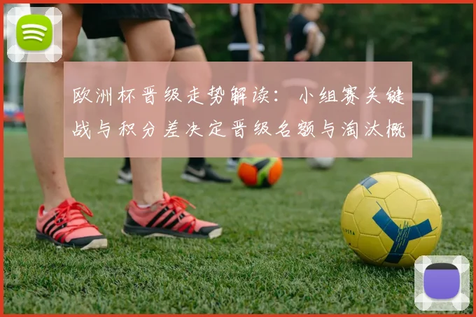 欧洲杯晋级走势解读:小组赛关键战与积分差决定晋级名额与淘汰概率